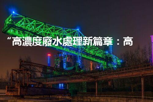 “高濃度廢水處理新篇章：高效環(huán)保，綠色以后”